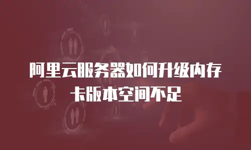 阿里云服务器如何升级内存卡版本空间不足