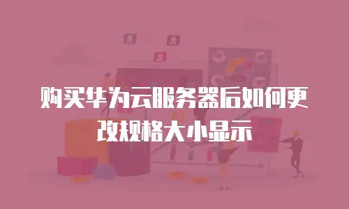 购买华为云服务器后如何更改规格大小显示