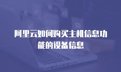 阿里云如何购买主机信息功能的设备信息