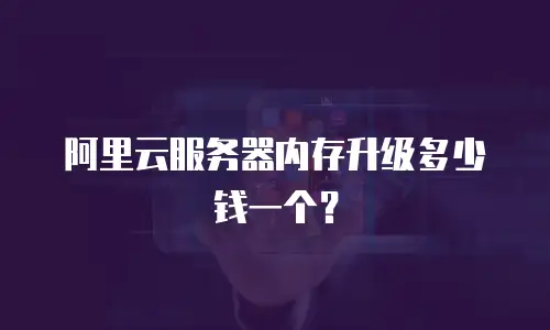 阿里云服务器内存升级多少钱一个？
