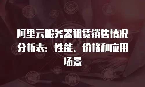 阿里云服务器租赁销售情况分析表：性能、价格和应用场景
