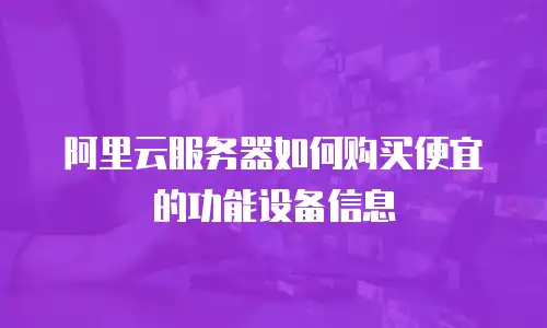 阿里云服务器如何购买便宜的功能设备信息