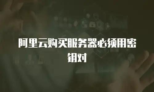 阿里云购买服务器必须用密钥对