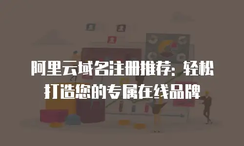 阿里云域名注册推荐: 轻松打造您的专属在线品牌
