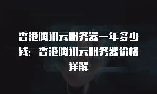 香港腾讯云服务器一年多少钱：香港腾讯云服务器价格详解