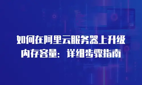 如何在阿里云服务器上升级内存容量：详细步骤指南