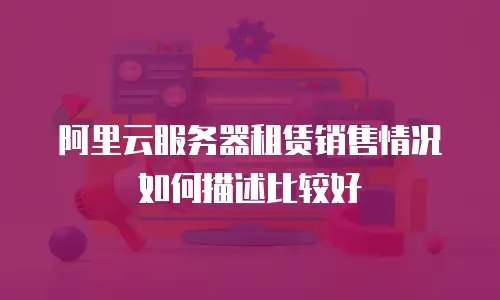 阿里云服务器租赁销售情况如何描述比较好