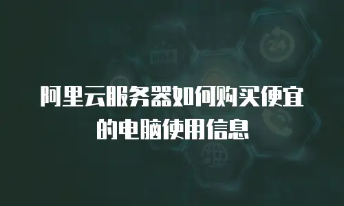 阿里云服务器如何购买便宜的电脑使用信息