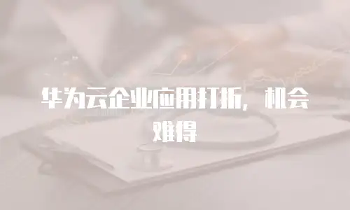 华为云企业应用打折，机会难得