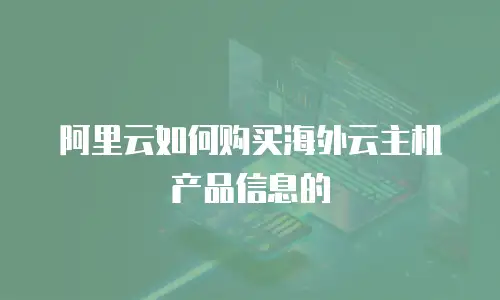 阿里云如何购买海外云主机产品信息的