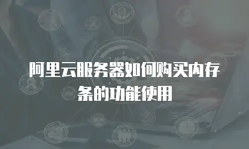 阿里云服务器如何购买内存条的功能使用