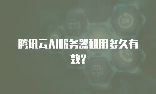 腾讯云AI服务器租用多久有效？
