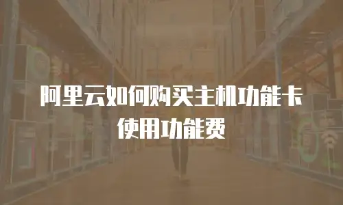 阿里云如何购买主机功能卡使用功能费