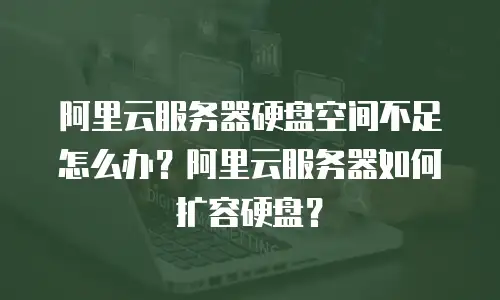 阿里云服务器硬盘空间不足怎么办？阿里云服务器如何扩容硬盘？