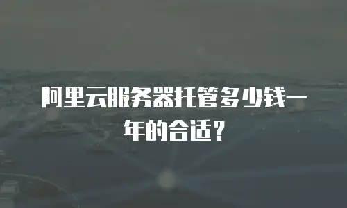 阿里云服务器托管多少钱一年的合适？