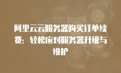 阿里云云服务器购买订单续费：轻松应对服务器升级与维护