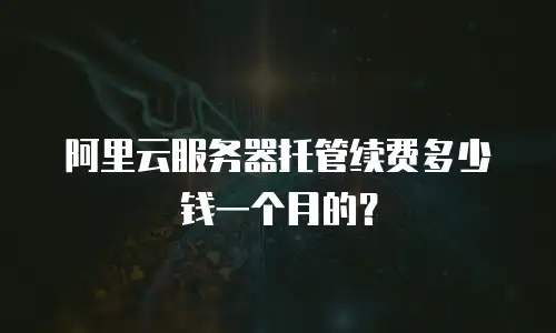 阿里云服务器托管续费多少钱一个月的？