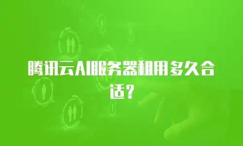腾讯云AI服务器租用多久合适？