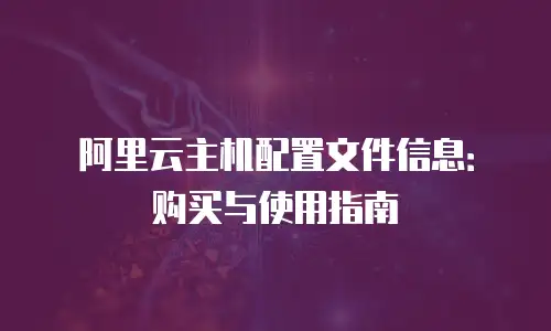 阿里云主机配置文件信息：购买与使用指南