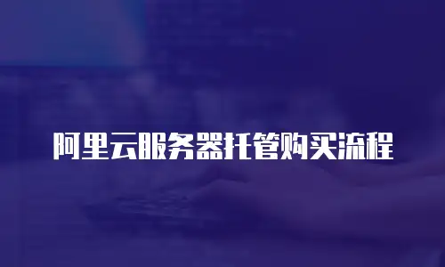 阿里云服务器托管购买流程