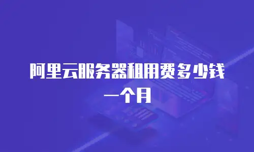 阿里云服务器租用费多少钱一个月