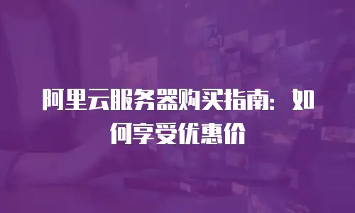 阿里云服务器购买指南：如何享受优惠价