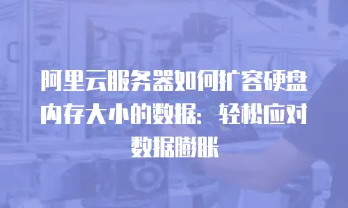 阿里云服务器如何扩容硬盘内存大小的数据：轻松应对数据膨胀