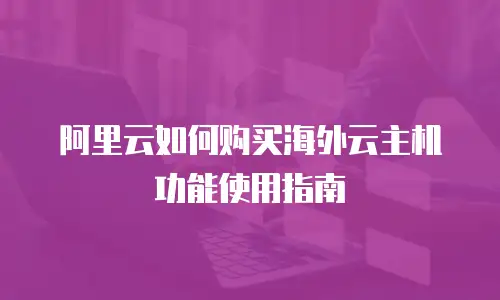 阿里云如何购买海外云主机功能使用指南