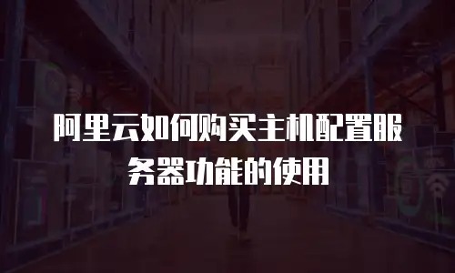 阿里云如何购买主机配置服务器功能的使用