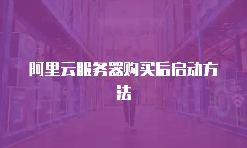 阿里云服务器购买后启动方法