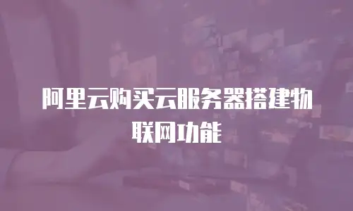 阿里云购买云服务器搭建物联网功能