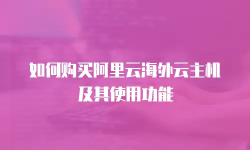 如何购买阿里云海外云主机及其使用功能