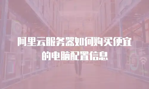 阿里云服务器如何购买便宜的电脑配置信息