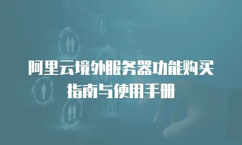 阿里云境外服务器功能购买指南与使用手册