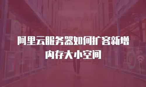 阿里云服务器如何扩容新增内存大小空间