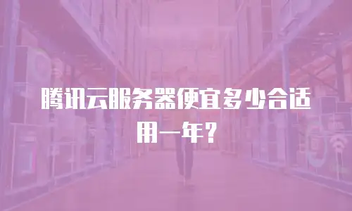 腾讯云服务器便宜多少合适用一年？