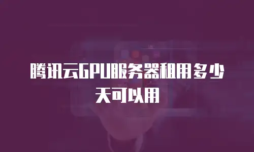腾讯云GPU服务器租用多少天可以用