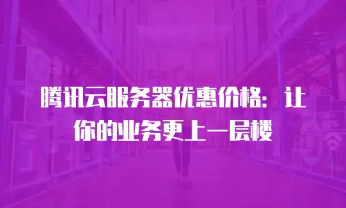 腾讯云服务器优惠价格：让你的业务更上一层楼