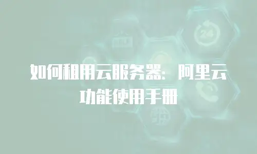 如何租用云服务器：阿里云功能使用手册