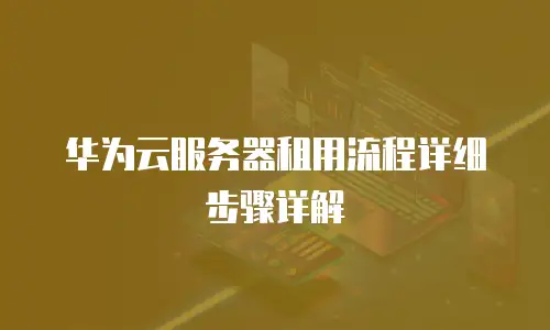华为云服务器租用流程详细步骤详解