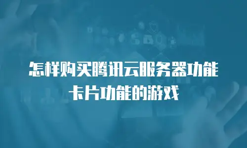 怎样购买腾讯云服务器功能卡片功能的游戏