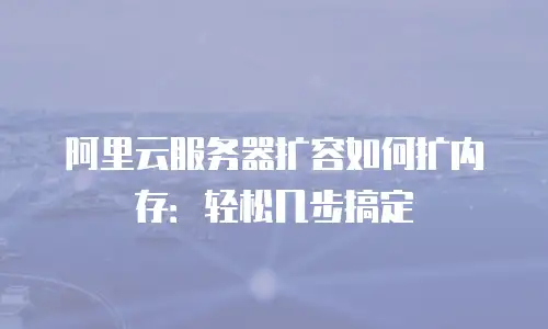 阿里云服务器扩容如何扩内存：轻松几步搞定
