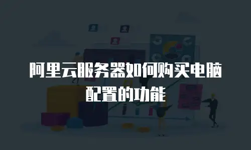 阿里云服务器如何购买电脑配置的功能
