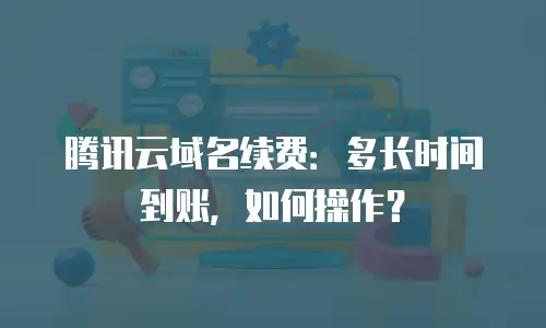 腾讯云域名续费：多长时间到账，如何操作？
