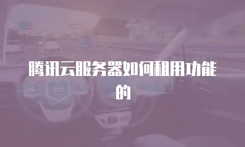 腾讯云服务器如何租用功能的