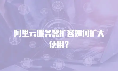 阿里云服务器扩容如何扩大使用？