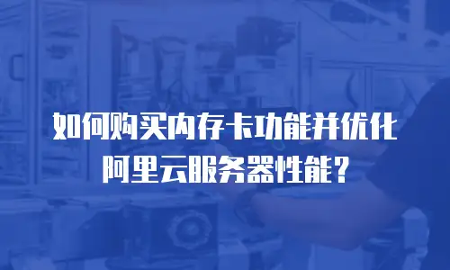 如何购买内存卡功能并优化阿里云服务器性能？