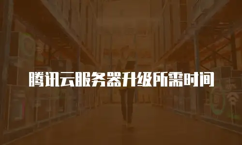 腾讯云服务器升级所需时间