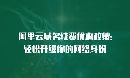 阿里云域名续费优惠政策：轻松升级你的网络身份