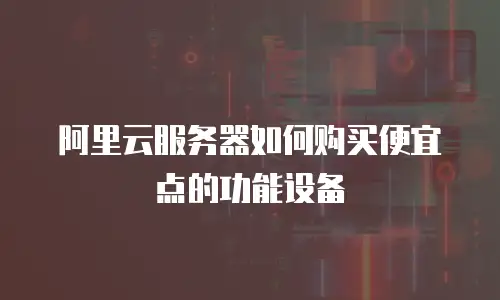 阿里云服务器如何购买便宜点的功能设备